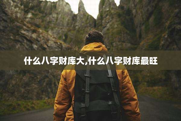 什么八字财库大,什么八字财库最旺