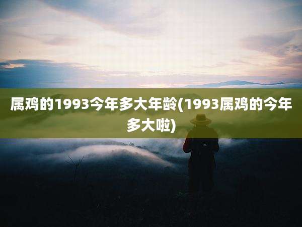 属鸡的1993今年多大年龄(1993属鸡的今年多大啦)