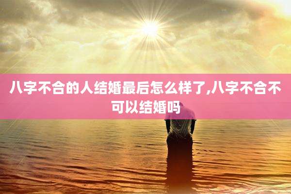 八字不合的人结婚最后怎么样了,八字不合不可以结婚吗