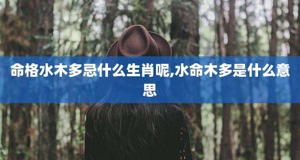 命格水木多忌什么生肖呢,水命木多是什么意思