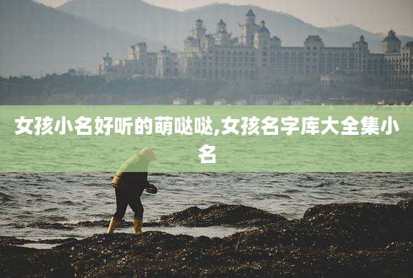 女孩小名好听的萌哒哒,女孩名字库大全集小名