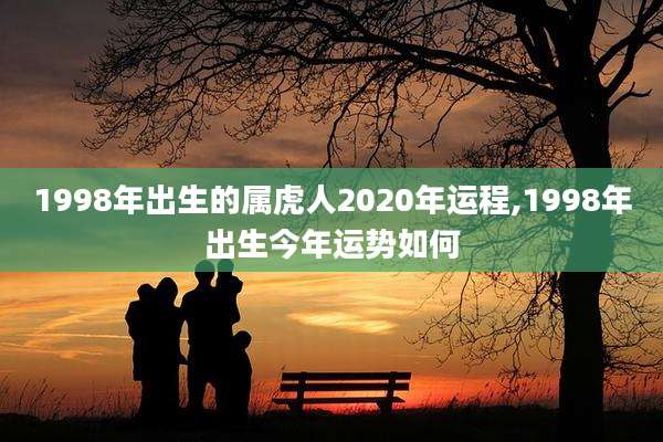 1998年出生的属虎人2020年运程,1998年出生今年运势如何