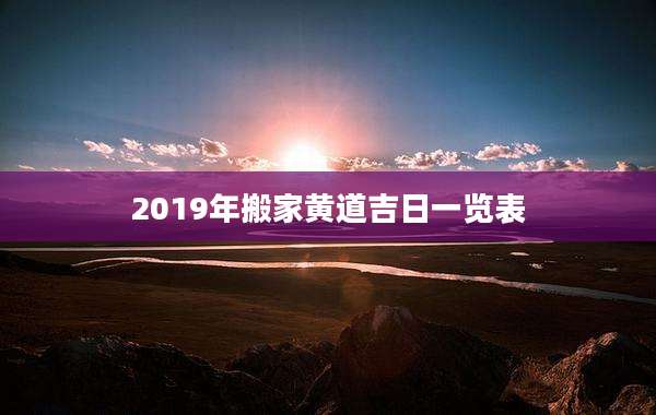 2019年搬家黄道吉日一览表