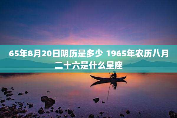 65年8月20日阴历是多少 1965年农历八月二十六是什么星座