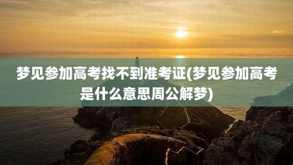 梦见参加高考找不到准考证(梦见参加高考是什么意思周公解梦)