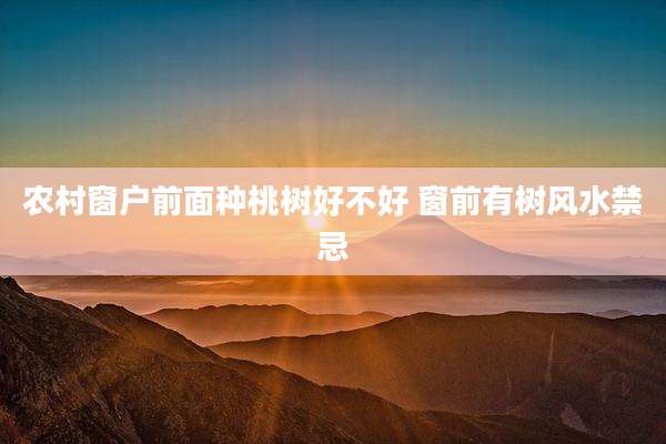 农村窗户前面种桃树好不好 窗前有树风水禁忌