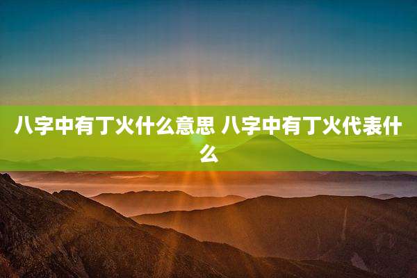 八字中有丁火什么意思 八字中有丁火代表什么
