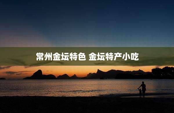 常州金坛特色 金坛特产小吃
