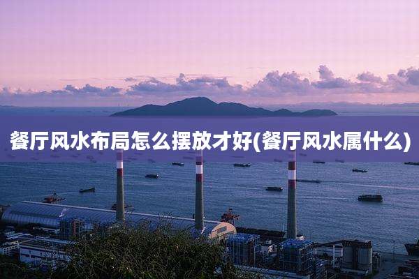 餐厅风水布局怎么摆放才好(餐厅风水属什么)