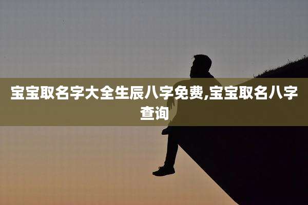 宝宝取名字大全生辰八字免费,宝宝取名八字查询
