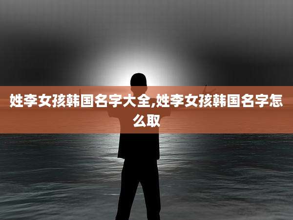 姓李女孩韩国名字大全,姓李女孩韩国名字怎么取