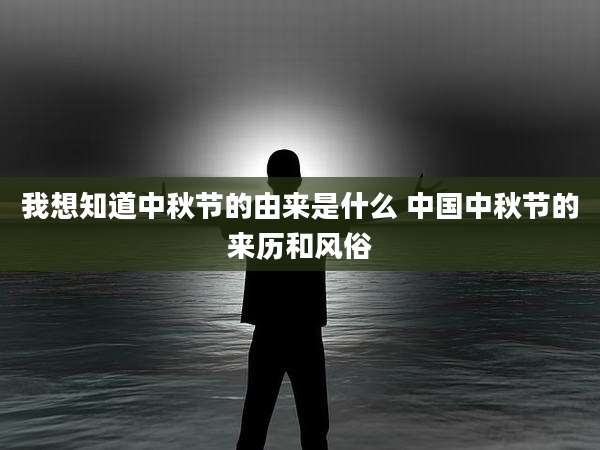 我想知道中秋节的由来是什么 中国中秋节的来历和风俗