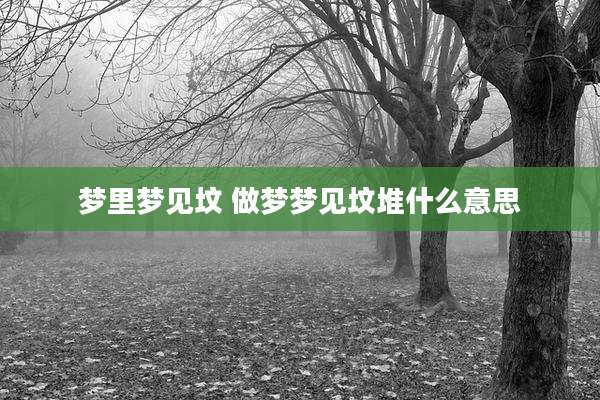 梦里梦见坟 做梦梦见坟堆什么意思