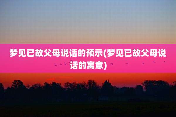 梦见已故父母说话的预示(梦见已故父母说话的寓意)