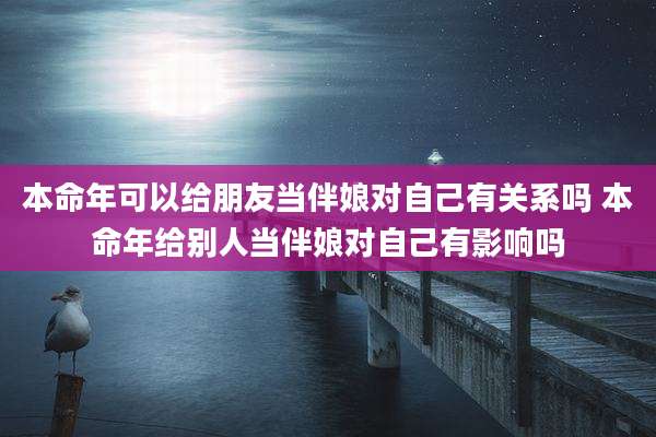 本命年可以给朋友当伴娘对自己有关系吗 本命年给别人当伴娘对自己有影响吗