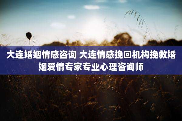 大连婚姻情感咨询 大连情感挽回机构挽救婚姻爱情专家专业心理咨询师