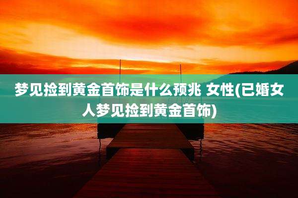 梦见捡到黄金首饰是什么预兆 女性(已婚女人梦见捡到黄金首饰)