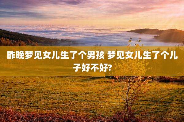 昨晚梦见女儿生了个男孩 梦见女儿生了个儿子好不好?