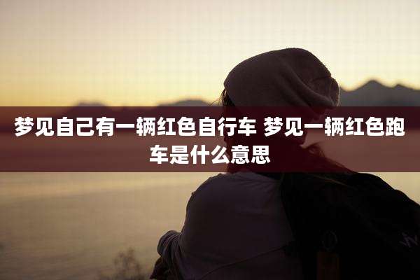 梦见自己有一辆红色自行车 梦见一辆红色跑车是什么意思