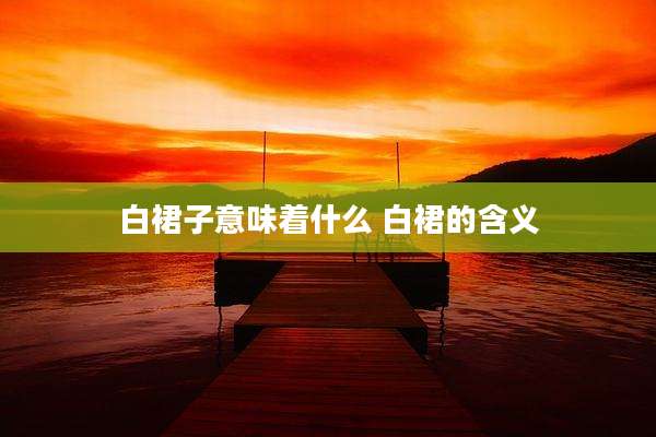 白裙子意味着什么 白裙的含义