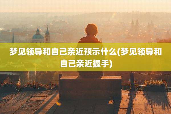 梦见领导和自己亲近预示什么(梦见领导和自己亲近握手)