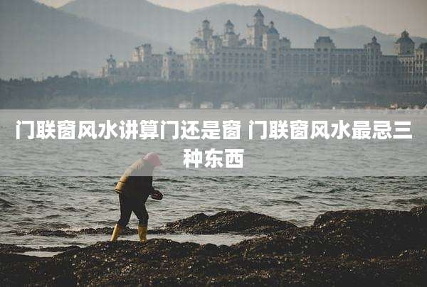 门联窗风水讲算门还是窗 门联窗风水最忌三种东西