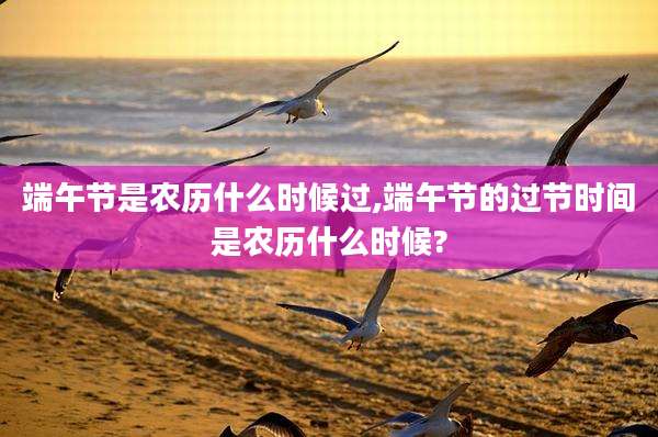 端午节是农历什么时候过,端午节的过节时间是农历什么时候?