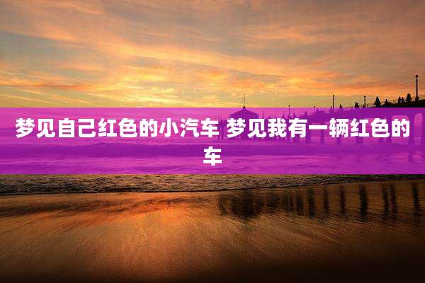 梦见自己红色的小汽车 梦见我有一辆红色的车