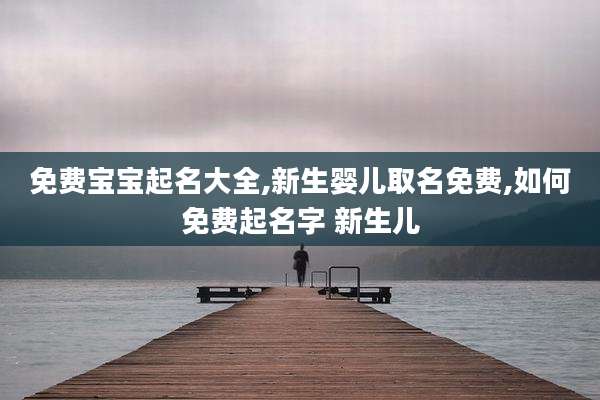 免费宝宝起名大全,新生婴儿取名免费,如何免费起名字 新生儿