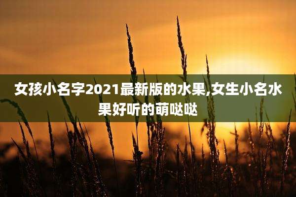 女孩小名字2021最新版的水果,女生小名水果好听的萌哒哒