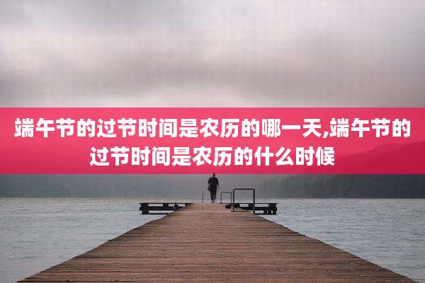 端午节的过节时间是农历的哪一天,端午节的过节时间是农历的什么时候