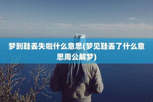 梦到鞋丢失啦什么意思(梦见鞋丢了什么意思周公解梦)