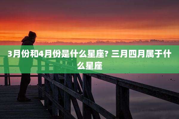 3月份和4月份是什么星座? 三月四月属于什么星座