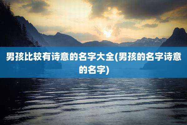 男孩比较有诗意的名字大全(男孩的名字诗意的名字)