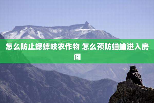 怎么防止蟋蟀咬农作物 怎么预防蛐蛐进入房间
