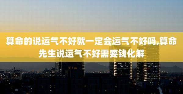 算命的说运气不好就一定会运气不好吗,算命先生说运气不好需要钱化解
