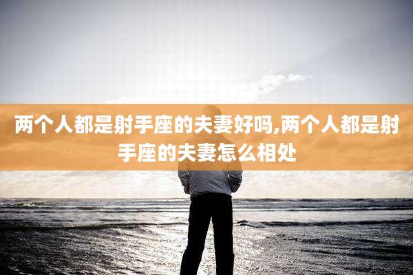两个人都是射手座的夫妻好吗,两个人都是射手座的夫妻怎么相处