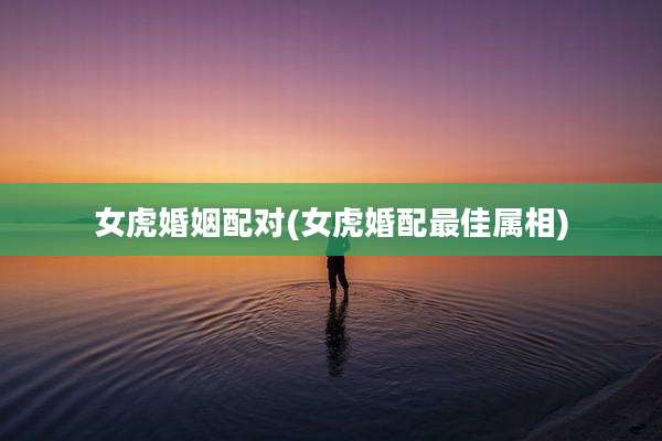 女虎婚姻配对(女虎婚配最佳属相)