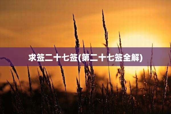 求签二十七签(第二十七签全解)