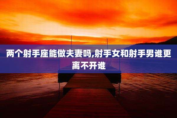 两个射手座能做夫妻吗,射手女和射手男谁更离不开谁
