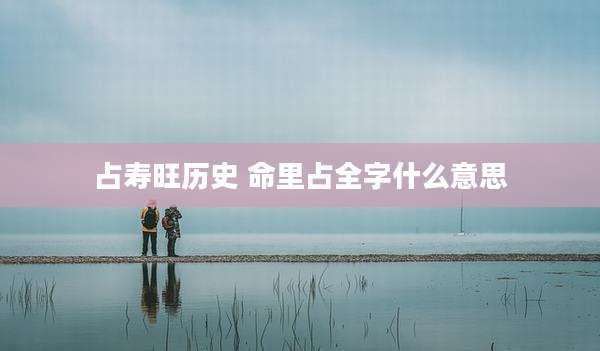 占寿旺历史 命里占全字什么意思