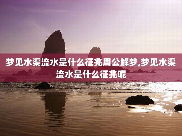 梦见水渠流水是什么征兆周公解梦,梦见水渠流水是什么征兆呢