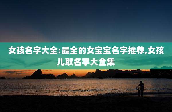 女孩名字大全:最全的女宝宝名字推荐,女孩儿取名字大全集