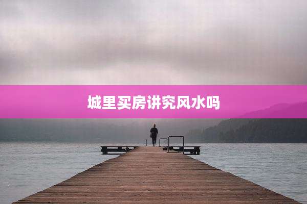 城里买房讲究风水吗