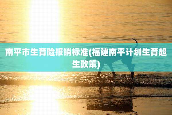 南平市生育险报销标准(福建南平计划生育超生政策)