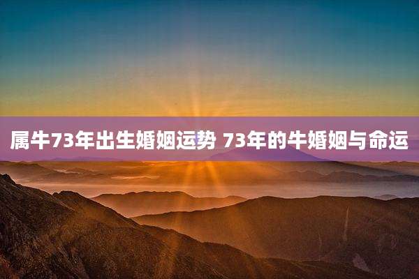 属牛73年出生婚姻运势 73年的牛婚姻与命运