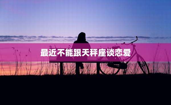 最近不能跟天秤座谈恋爱