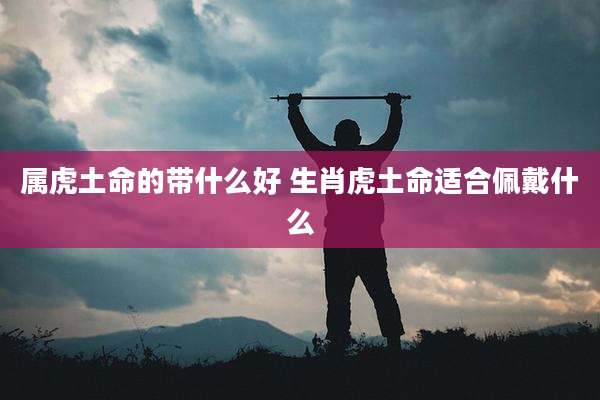 属虎土命的带什么好 生肖虎土命适合佩戴什么
