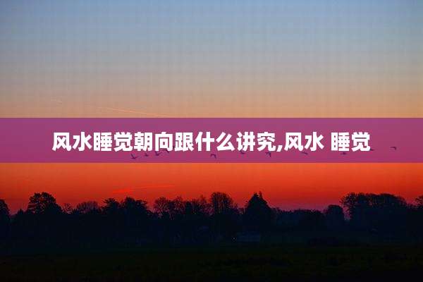 风水睡觉朝向跟什么讲究,风水 睡觉