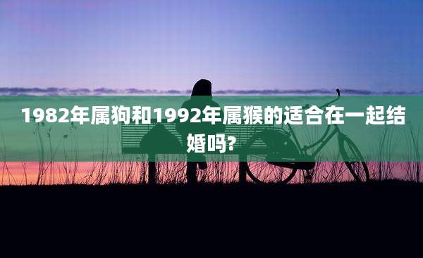 1982年属狗和1992年属猴的适合在一起结婚吗?